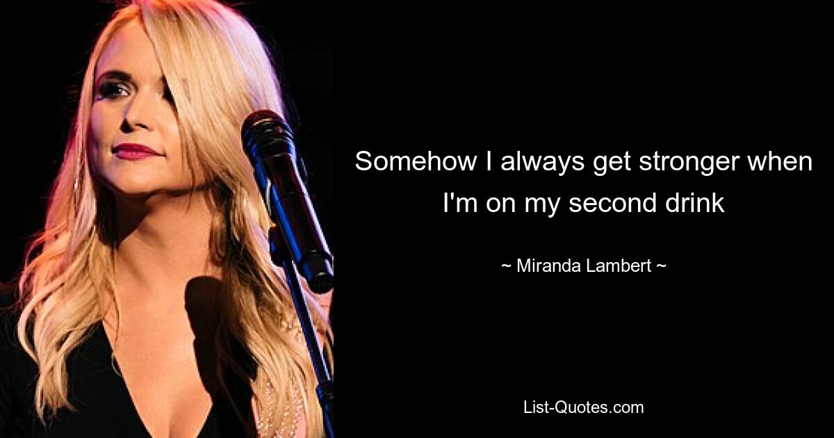 Somehow I always get stronger when I'm on my second drink — © Miranda Lambert