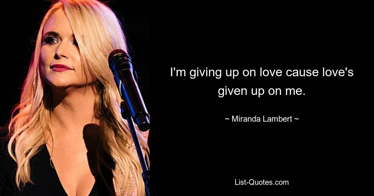 I'm giving up on love cause love's given up on me. — © Miranda Lambert