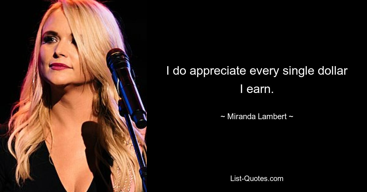 I do appreciate every single dollar I earn. — © Miranda Lambert