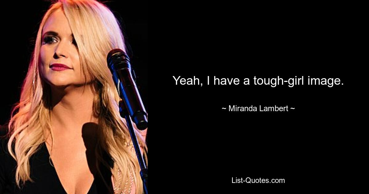 Yeah, I have a tough-girl image. — © Miranda Lambert