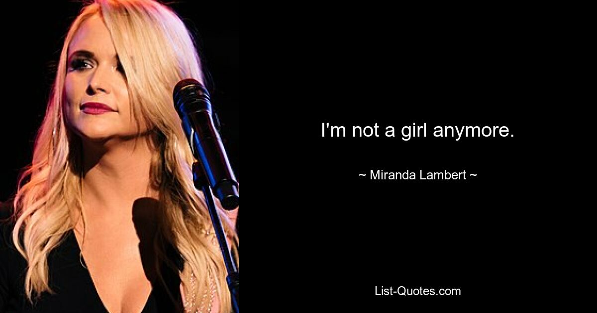 I'm not a girl anymore. — © Miranda Lambert