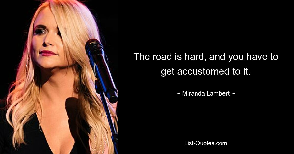 The road is hard, and you have to get accustomed to it. — © Miranda Lambert