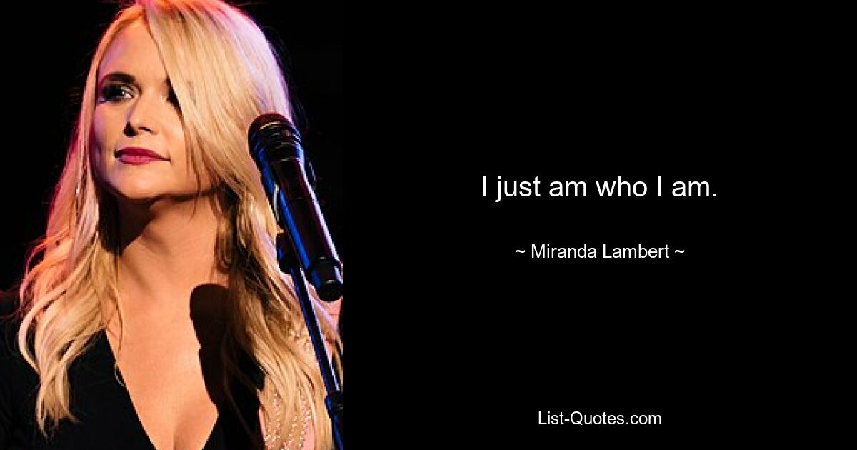 I just am who I am. — © Miranda Lambert