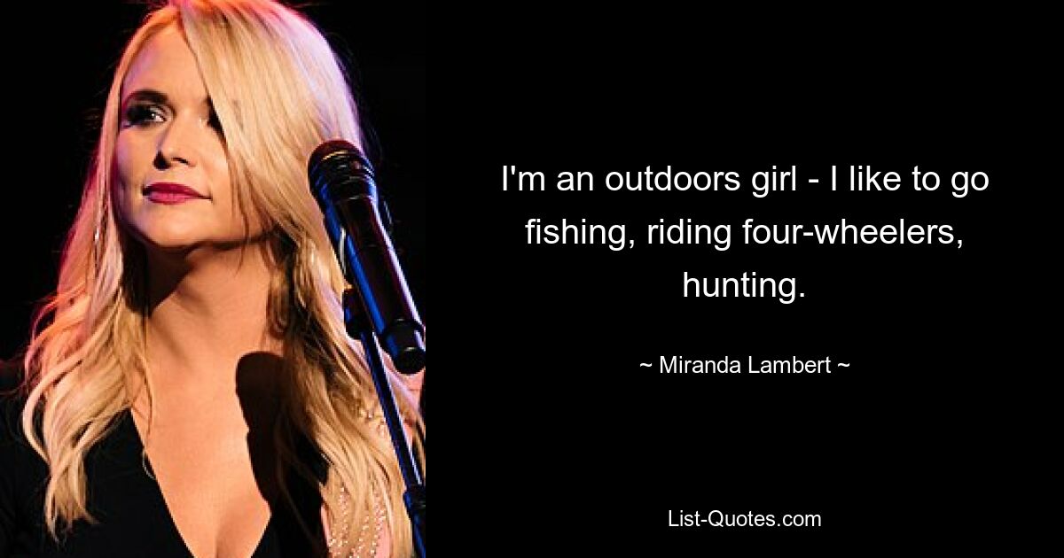 I'm an outdoors girl - I like to go fishing, riding four-wheelers, hunting. — © Miranda Lambert