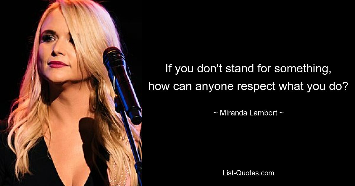 If you don't stand for something, how can anyone respect what you do? — © Miranda Lambert