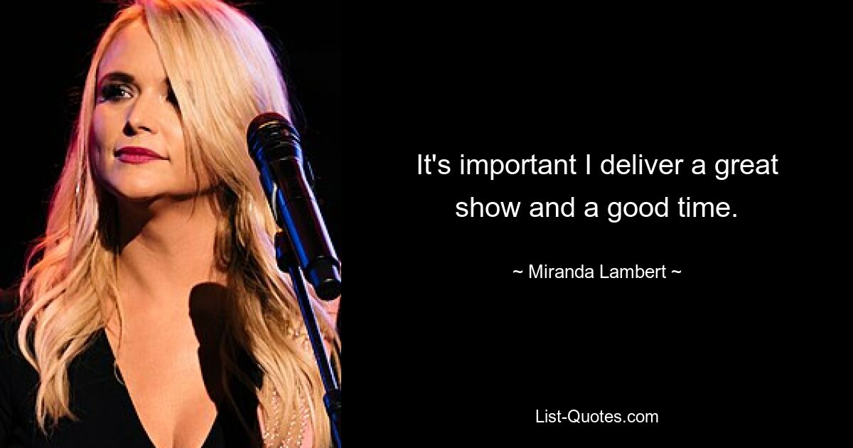 It's important I deliver a great show and a good time. — © Miranda Lambert