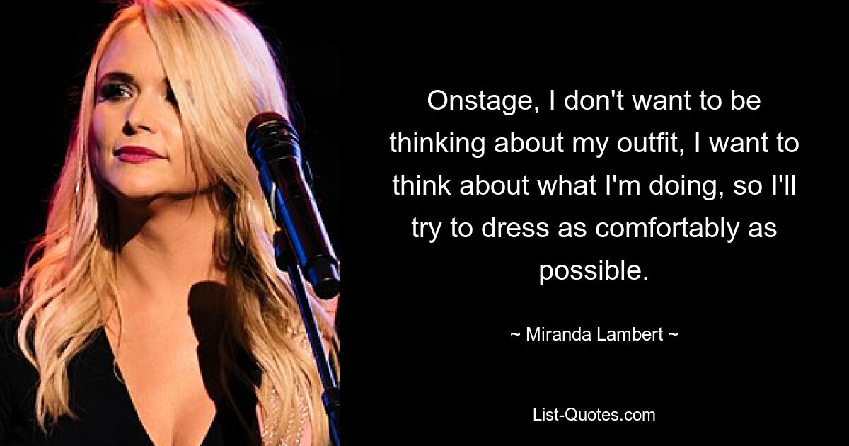 Onstage, I don't want to be thinking about my outfit, I want to think about what I'm doing, so I'll try to dress as comfortably as possible. — © Miranda Lambert