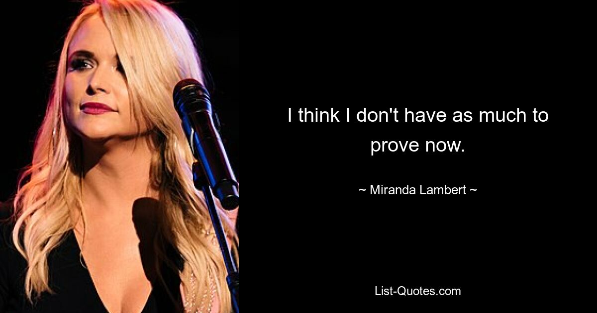 Ich glaube, ich muss jetzt nicht mehr so ​​viel beweisen. — © Miranda Lambert