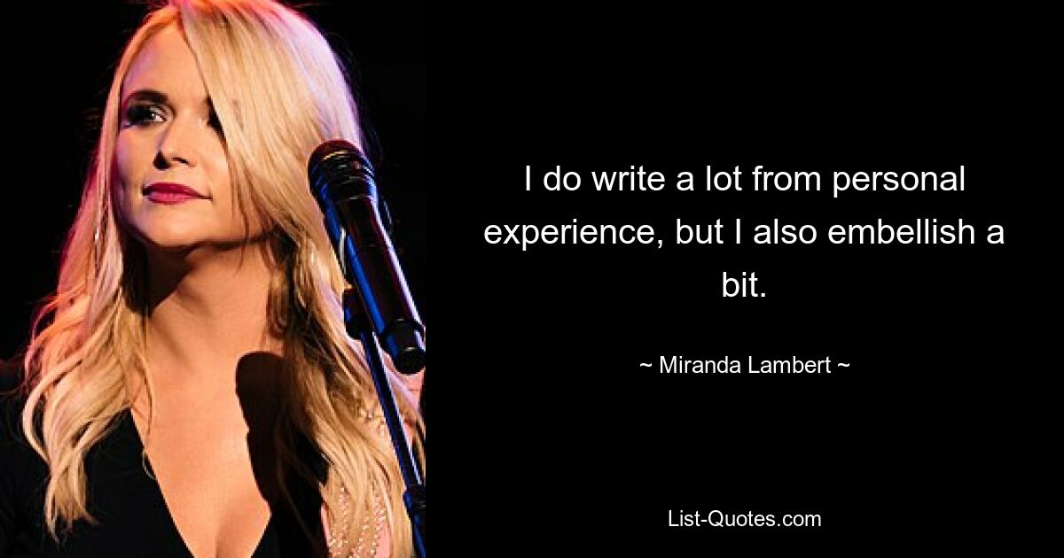 I do write a lot from personal experience, but I also embellish a bit. — © Miranda Lambert