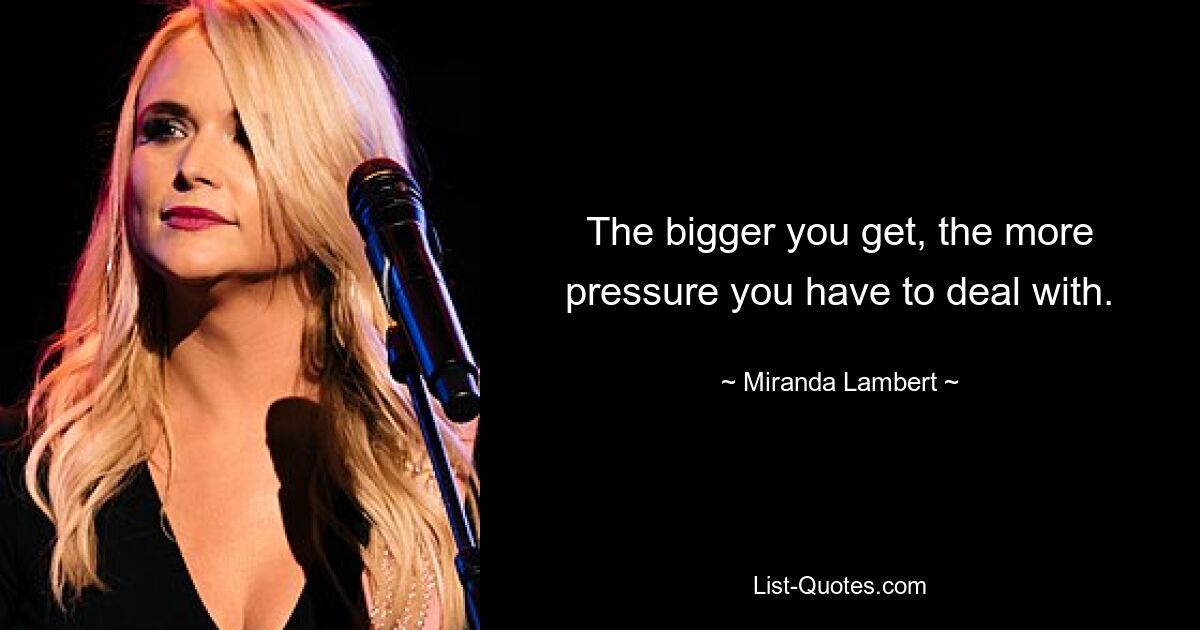 The bigger you get, the more pressure you have to deal with. — © Miranda Lambert