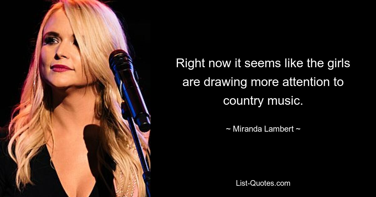 Right now it seems like the girls are drawing more attention to country music. — © Miranda Lambert