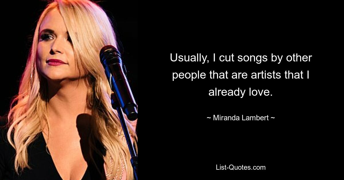 Usually, I cut songs by other people that are artists that I already love. — © Miranda Lambert