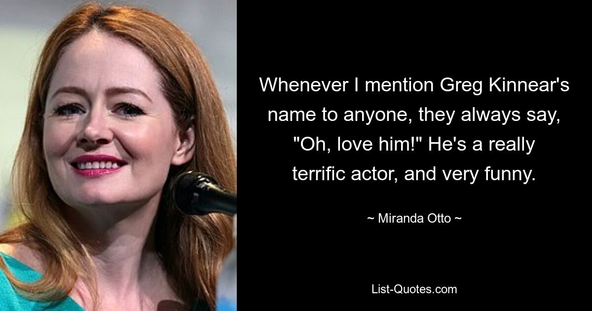 Whenever I mention Greg Kinnear's name to anyone, they always say, "Oh, love him!" He's a really terrific actor, and very funny. — © Miranda Otto