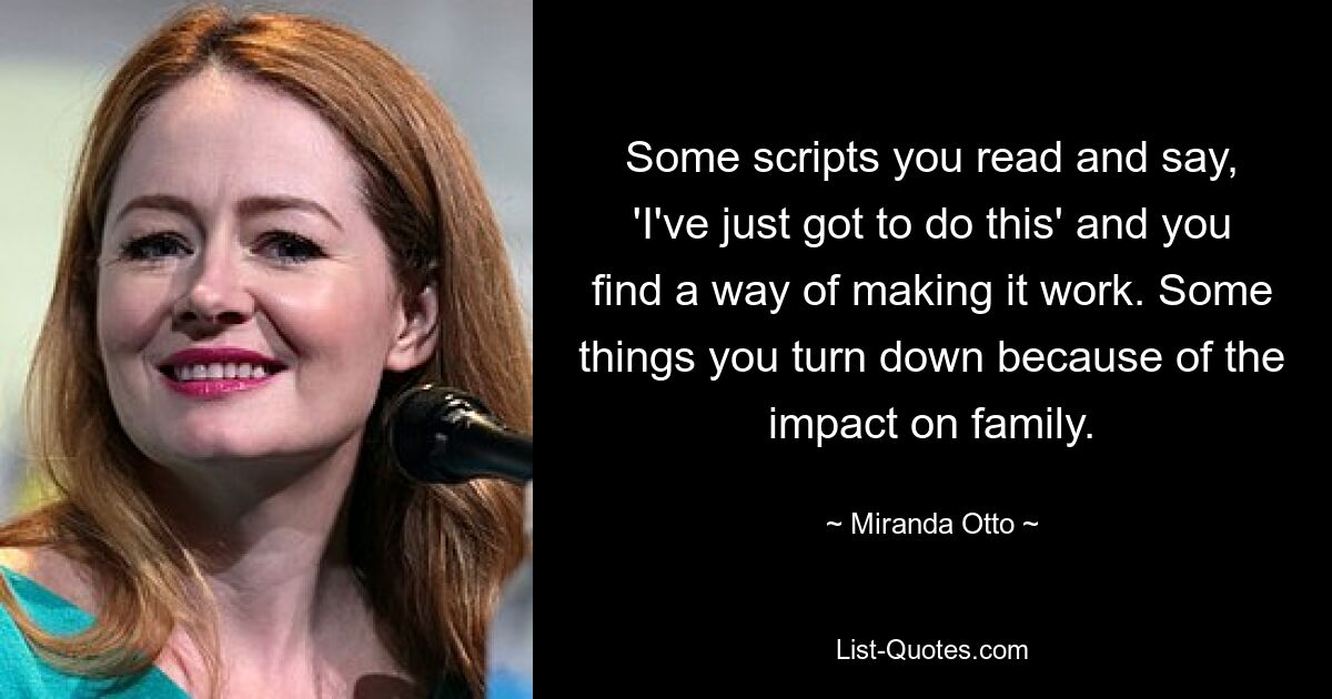 Some scripts you read and say, 'I've just got to do this' and you find a way of making it work. Some things you turn down because of the impact on family. — © Miranda Otto