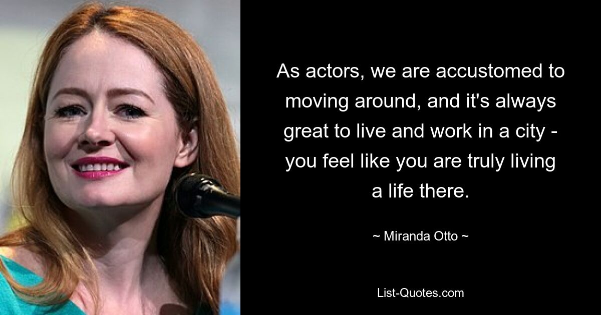 As actors, we are accustomed to moving around, and it's always great to live and work in a city - you feel like you are truly living a life there. — © Miranda Otto