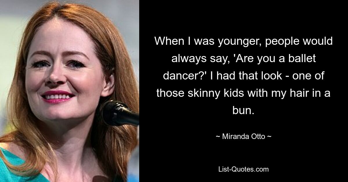 When I was younger, people would always say, 'Are you a ballet dancer?' I had that look - one of those skinny kids with my hair in a bun. — © Miranda Otto