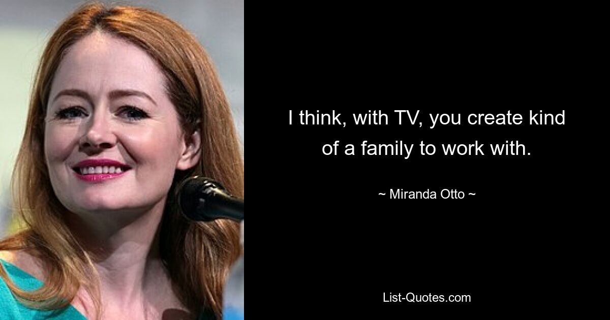 I think, with TV, you create kind of a family to work with. — © Miranda Otto