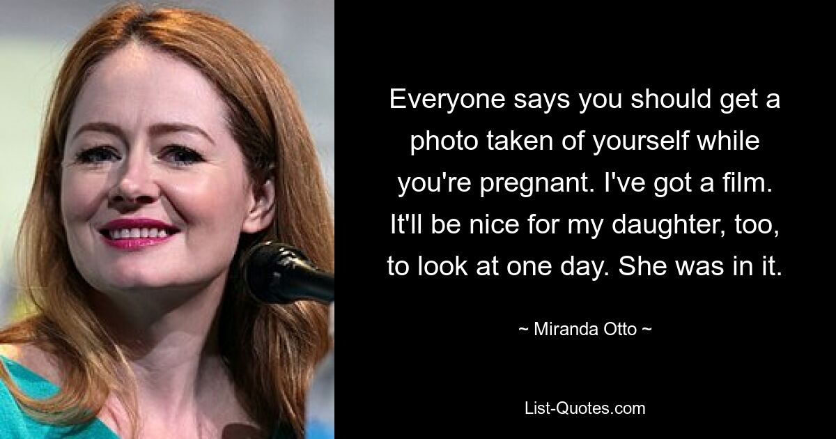 Everyone says you should get a photo taken of yourself while you're pregnant. I've got a film. It'll be nice for my daughter, too, to look at one day. She was in it. — © Miranda Otto