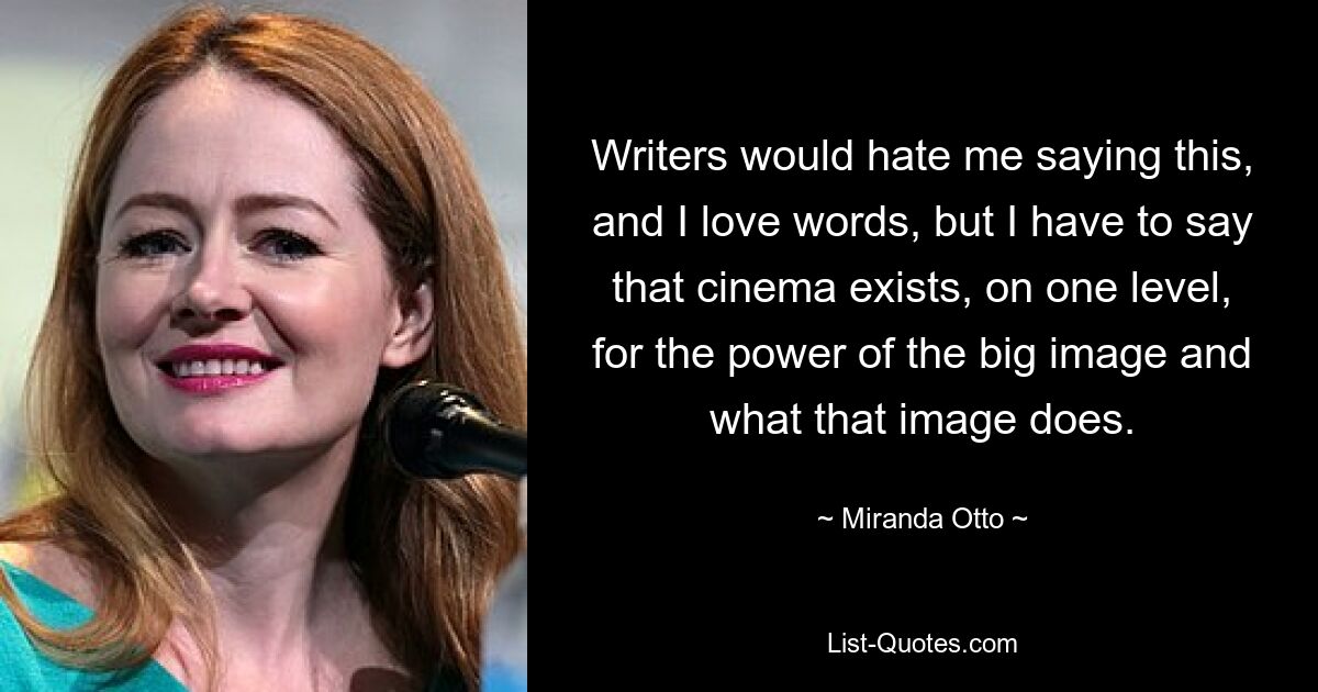 Writers would hate me saying this, and I love words, but I have to say that cinema exists, on one level, for the power of the big image and what that image does. — © Miranda Otto