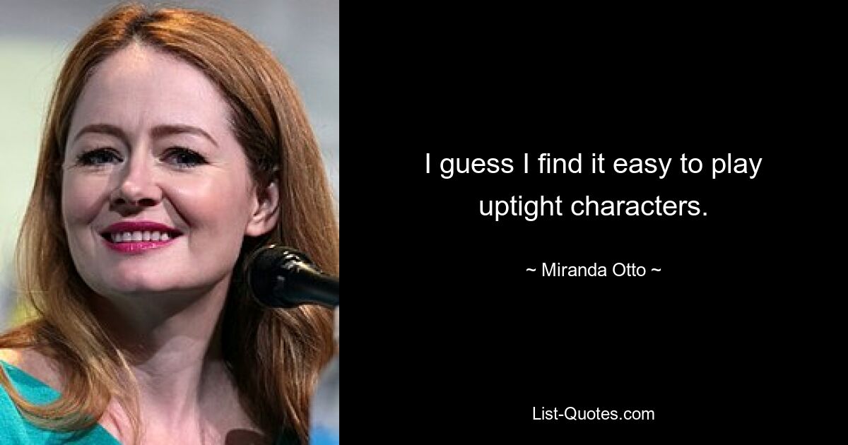 I guess I find it easy to play uptight characters. — © Miranda Otto