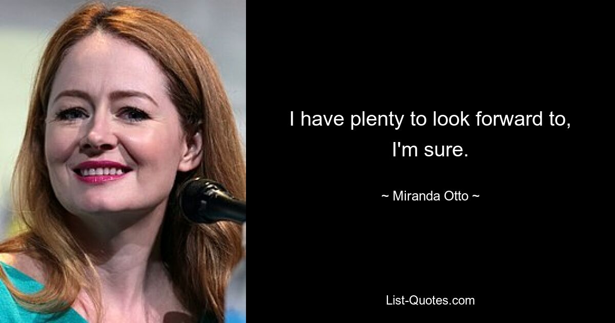 I have plenty to look forward to, I'm sure. — © Miranda Otto