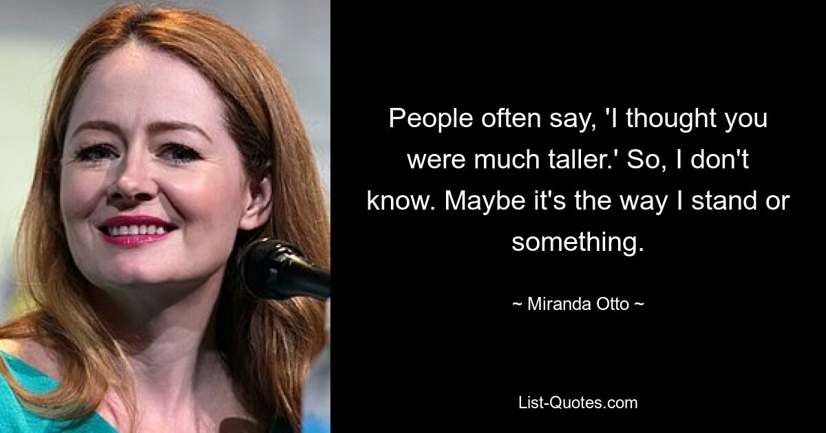 People often say, 'I thought you were much taller.' So, I don't know. Maybe it's the way I stand or something. — © Miranda Otto