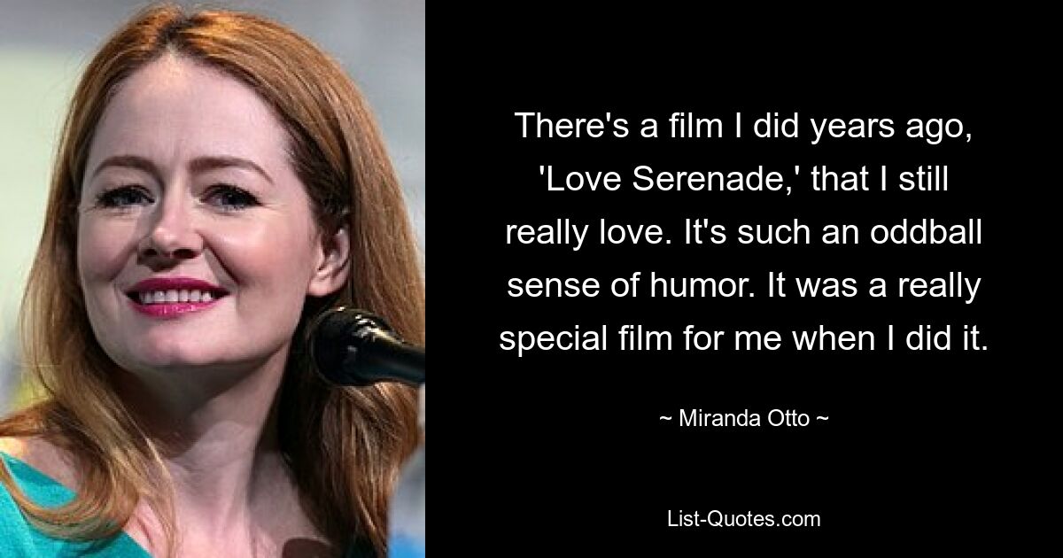 There's a film I did years ago, 'Love Serenade,' that I still really love. It's such an oddball sense of humor. It was a really special film for me when I did it. — © Miranda Otto