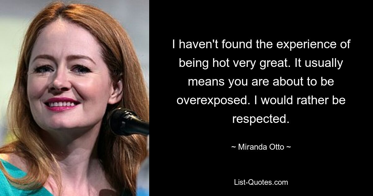 I haven't found the experience of being hot very great. It usually means you are about to be overexposed. I would rather be respected. — © Miranda Otto