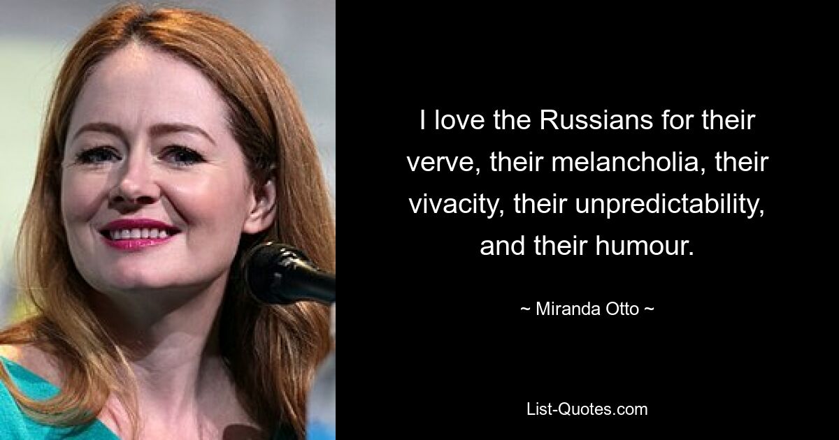 I love the Russians for their verve, their melancholia, their vivacity, their unpredictability, and their humour. — © Miranda Otto