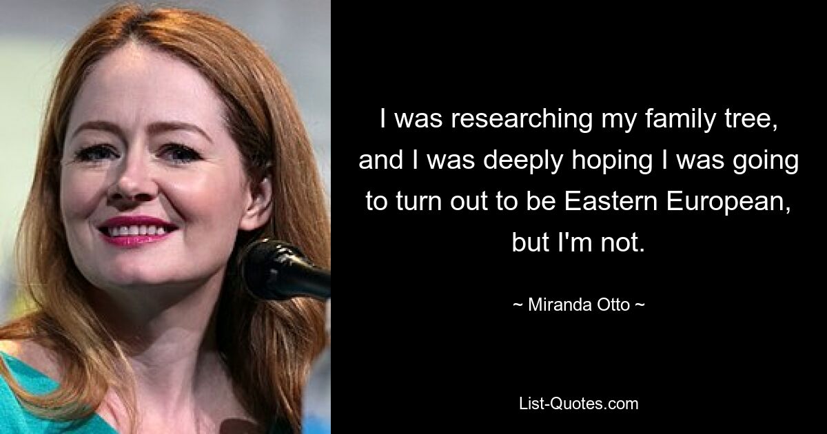 I was researching my family tree, and I was deeply hoping I was going to turn out to be Eastern European, but I'm not. — © Miranda Otto