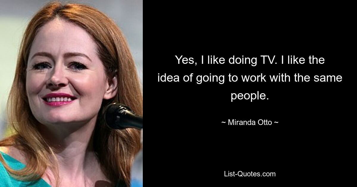 Yes, I like doing TV. I like the idea of going to work with the same people. — © Miranda Otto