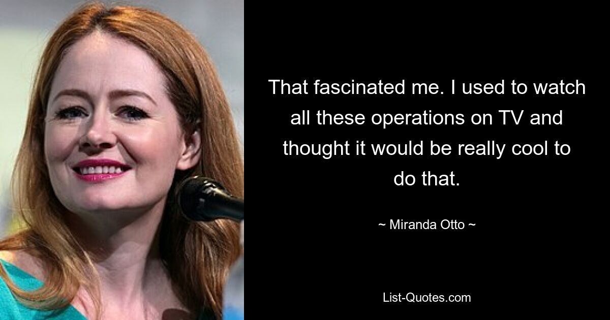 That fascinated me. I used to watch all these operations on TV and thought it would be really cool to do that. — © Miranda Otto