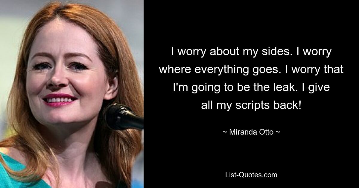 I worry about my sides. I worry where everything goes. I worry that I'm going to be the leak. I give all my scripts back! — © Miranda Otto