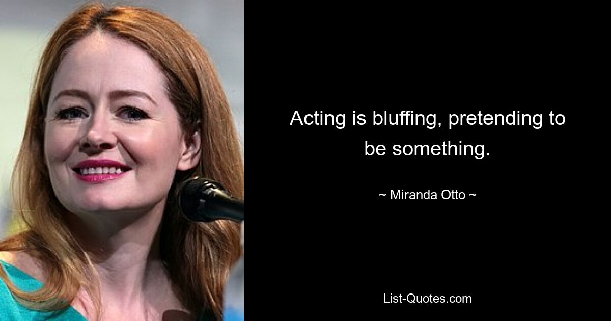 Acting is bluffing, pretending to be something. — © Miranda Otto