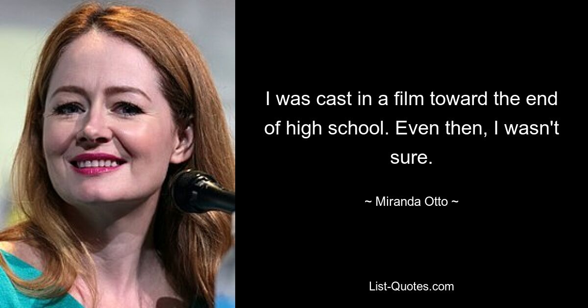 I was cast in a film toward the end of high school. Even then, I wasn't sure. — © Miranda Otto