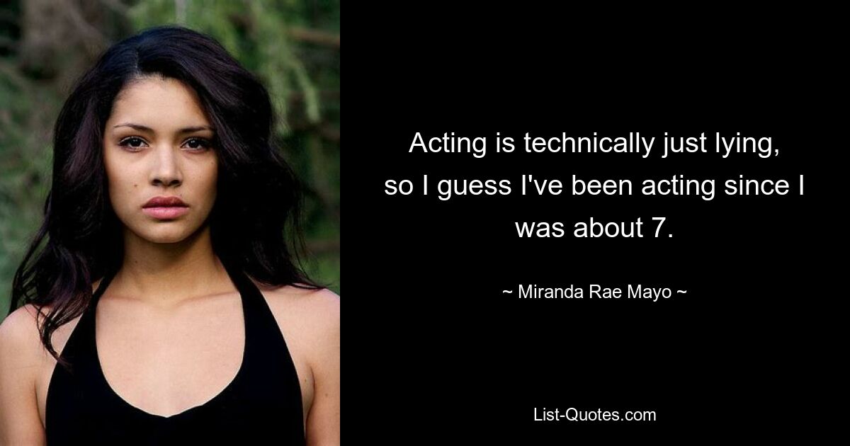 Acting is technically just lying, so I guess I've been acting since I was about 7. — © Miranda Rae Mayo