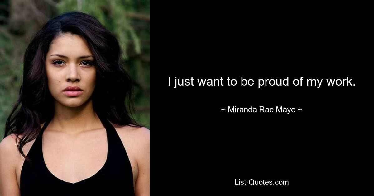 I just want to be proud of my work. — © Miranda Rae Mayo