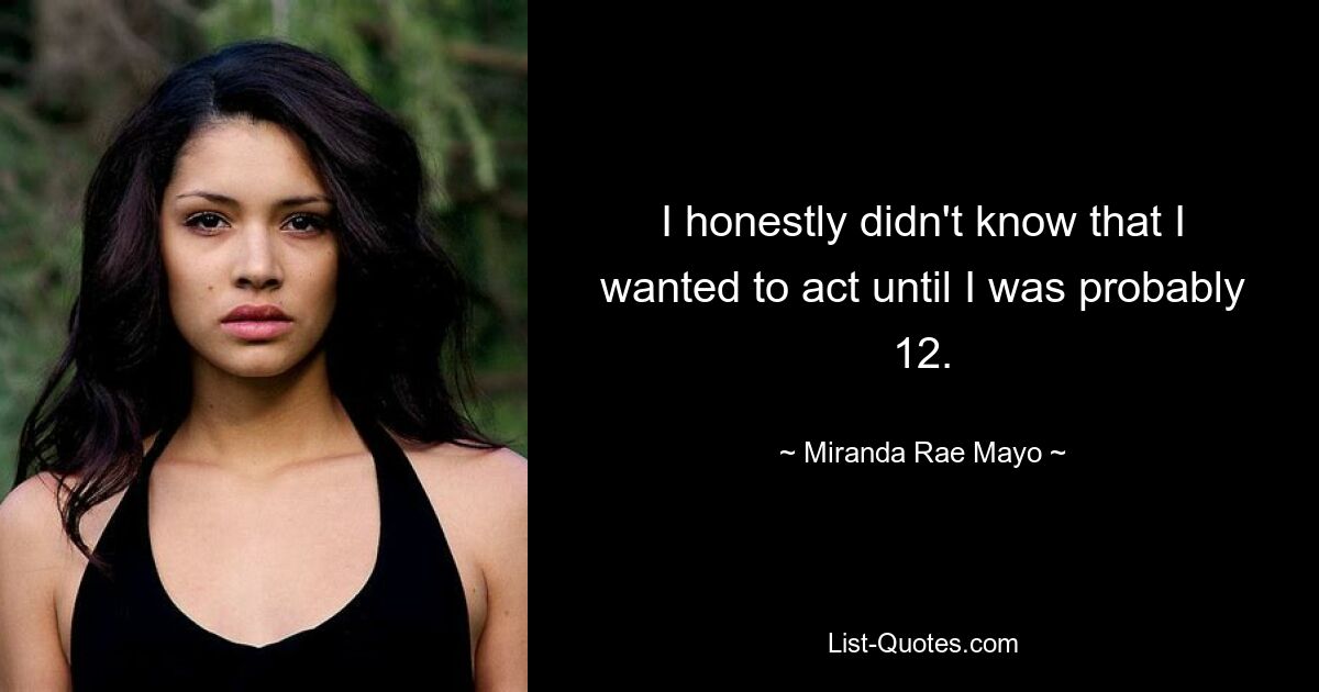 I honestly didn't know that I wanted to act until I was probably 12. — © Miranda Rae Mayo