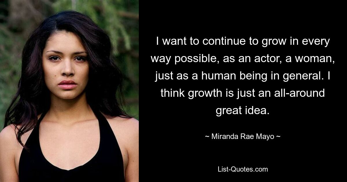 I want to continue to grow in every way possible, as an actor, a woman, just as a human being in general. I think growth is just an all-around great idea. — © Miranda Rae Mayo