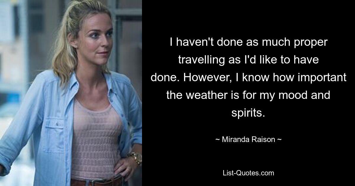 I haven't done as much proper travelling as I'd like to have done. However, I know how important the weather is for my mood and spirits. — © Miranda Raison