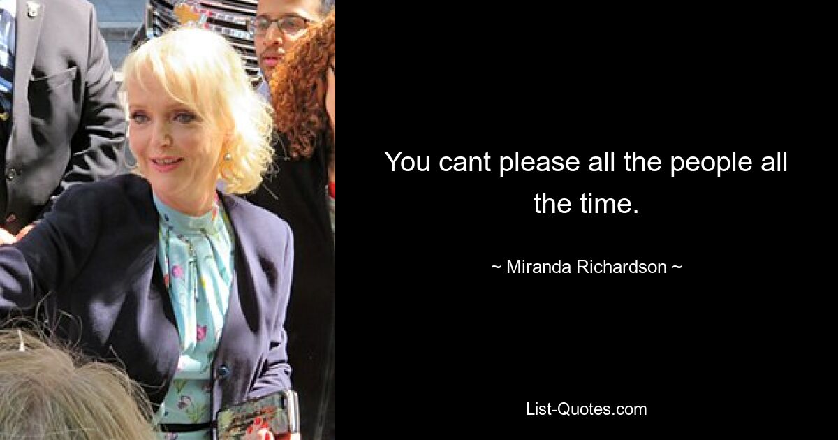 You cant please all the people all the time. — © Miranda Richardson