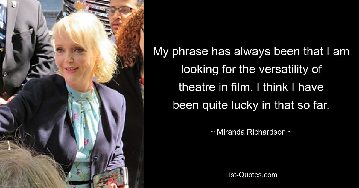 My phrase has always been that I am looking for the versatility of theatre in film. I think I have been quite lucky in that so far. — © Miranda Richardson