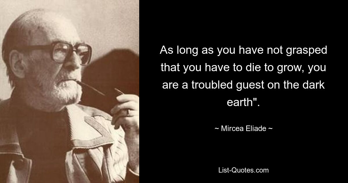 As long as you have not grasped that you have to die to grow, you are a troubled guest on the dark earth". — © Mircea Eliade