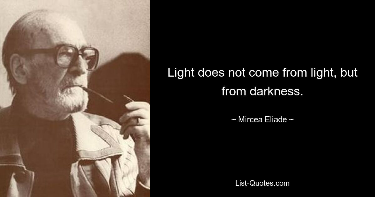 Light does not come from light, but from darkness. — © Mircea Eliade