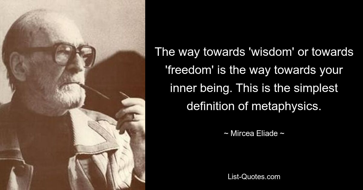 The way towards 'wisdom' or towards 'freedom' is the way towards your inner being. This is the simplest definition of metaphysics. — © Mircea Eliade