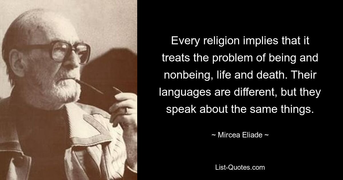 Every religion implies that it treats the problem of being and nonbeing, life and death. Their languages are different, but they speak about the same things. — © Mircea Eliade