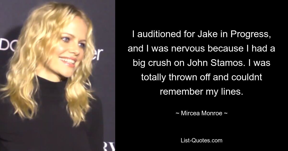 I auditioned for Jake in Progress, and I was nervous because I had a big crush on John Stamos. I was totally thrown off and couldnt remember my lines. — © Mircea Monroe