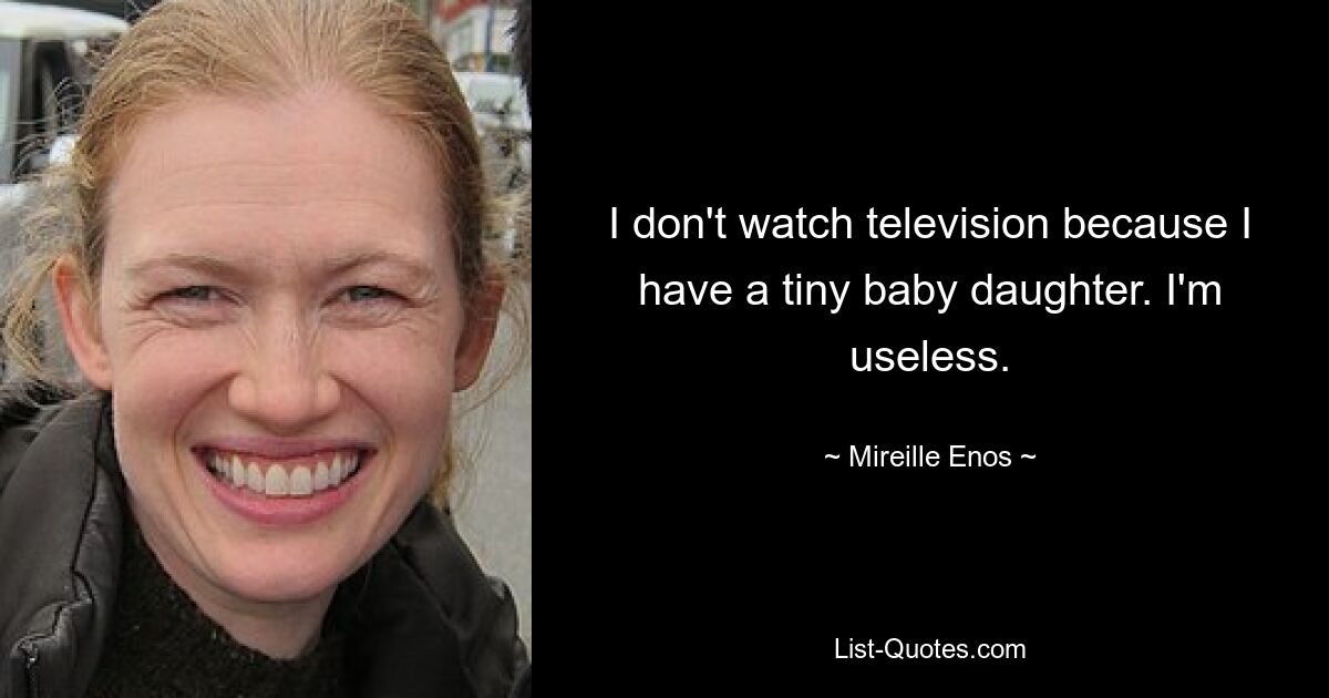 I don't watch television because I have a tiny baby daughter. I'm useless. — © Mireille Enos