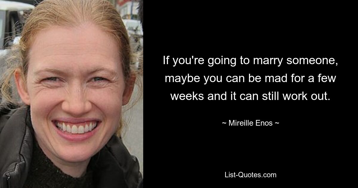 If you're going to marry someone, maybe you can be mad for a few weeks and it can still work out. — © Mireille Enos