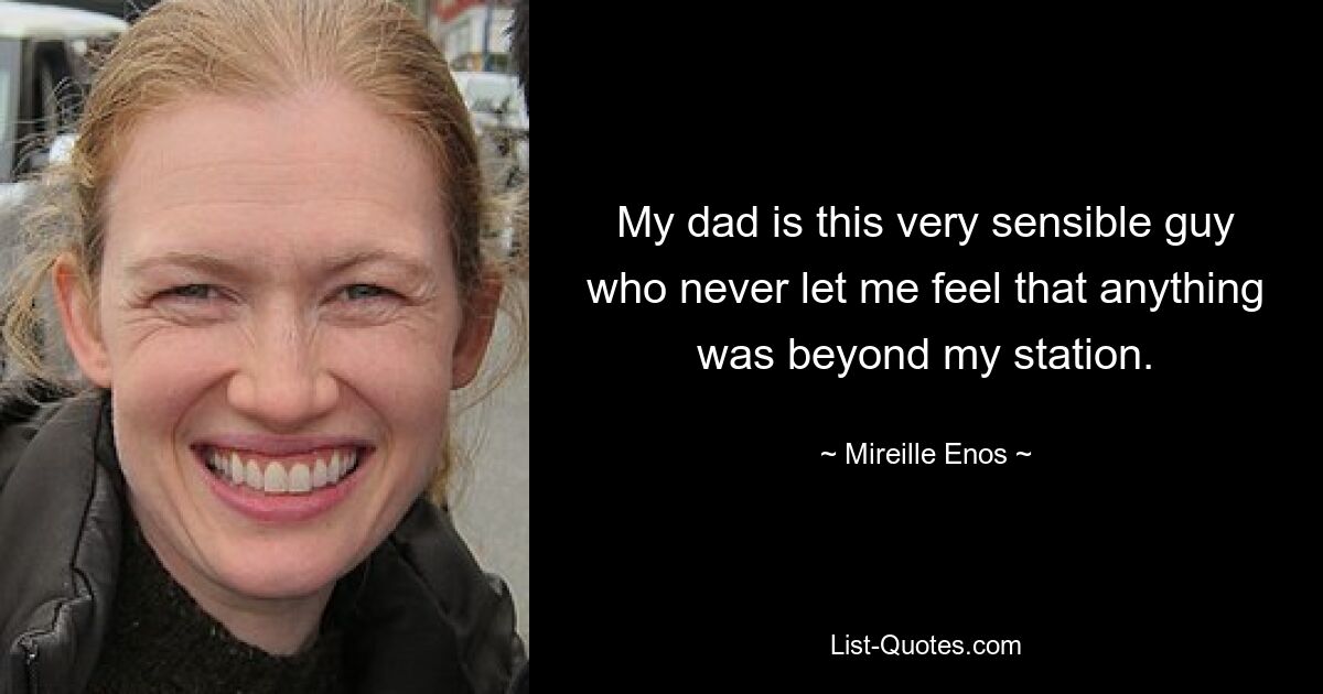 My dad is this very sensible guy who never let me feel that anything was beyond my station. — © Mireille Enos